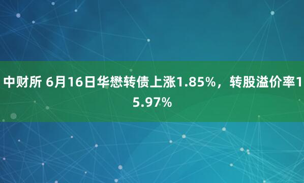 中财所 6月16日华懋转债上涨1.85%，转股溢价率15.97%