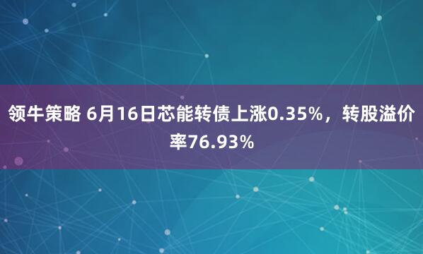 领牛策略 6月16日芯能转债上涨0.35%，转股溢价率76.93%