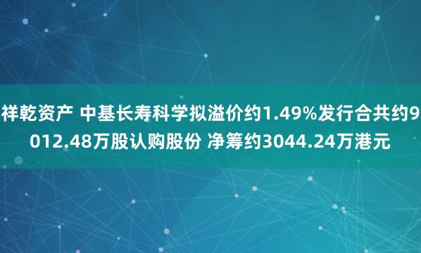 祥乾资产 中基长寿科学拟溢价约1.49%发行合共约9012.48万股认购股份 净筹约3044.24万港元