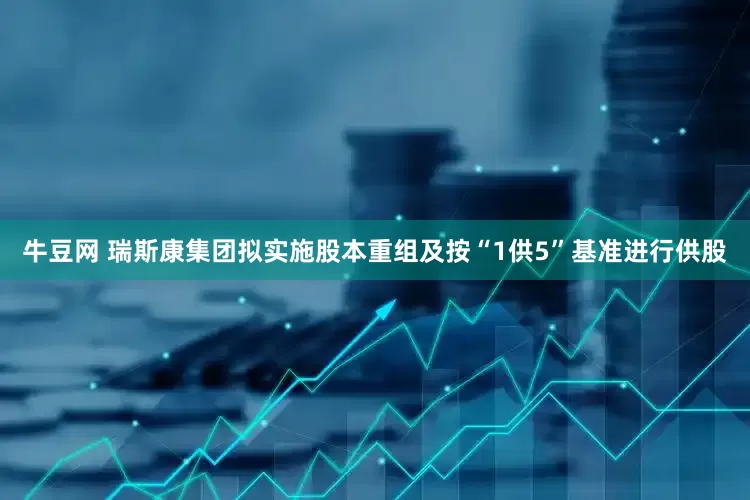 牛豆网 瑞斯康集团拟实施股本重组及按“1供5”基准进行供股