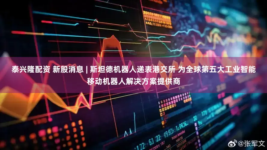 泰兴隆配资 新股消息 | 斯坦德机器人递表港交所 为全球第五大工业智能移动机器人解决方案提供商