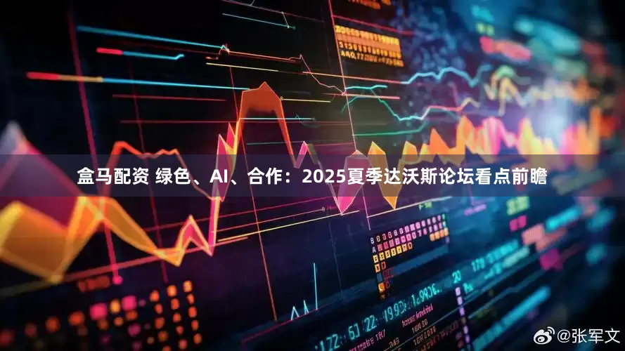 盒马配资 绿色、AI、合作：2025夏季达沃斯论坛看点前瞻