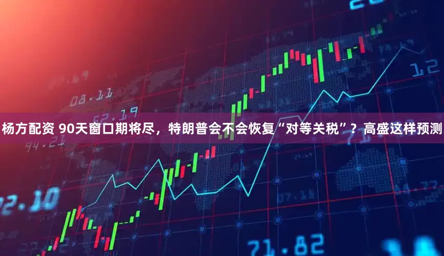 杨方配资 90天窗口期将尽，特朗普会不会恢复“对等关税”？高盛这样预测