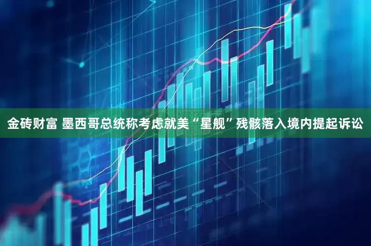金砖财富 墨西哥总统称考虑就美“星舰”残骸落入境内提起诉讼