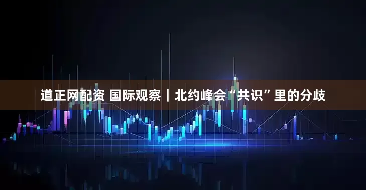 道正网配资 国际观察｜北约峰会“共识”里的分歧