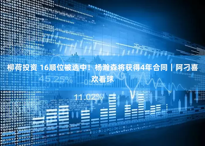 柳荷投资 16顺位被选中！杨瀚森将获得4年合同｜阿刁喜欢看球