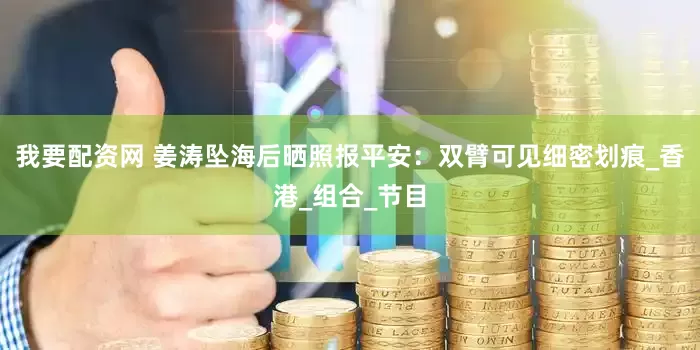 我要配资网 姜涛坠海后晒照报平安：双臂可见细密划痕_香港_组合_节目