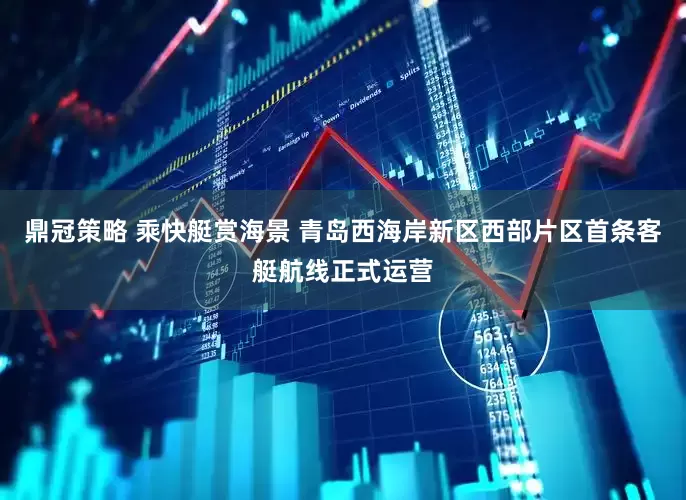 鼎冠策略 乘快艇赏海景 青岛西海岸新区西部片区首条客艇航线正式运营