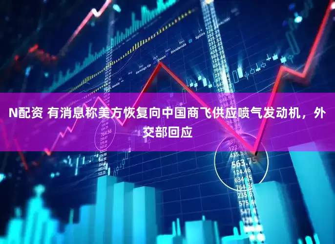 N配资 有消息称美方恢复向中国商飞供应喷气发动机，外交部回应
