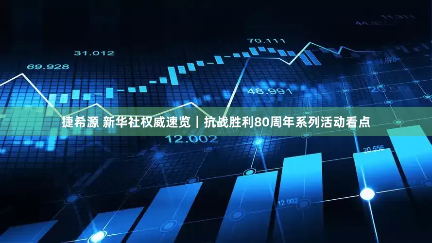 捷希源 新华社权威速览｜抗战胜利80周年系列活动看点