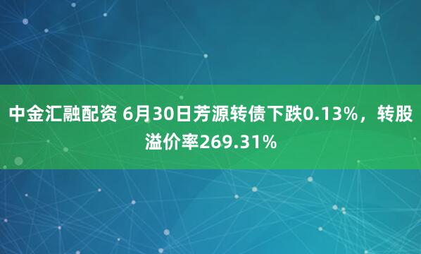 中金汇融配资 6月30日芳源转债下跌0.13%，转股溢价率269.31%