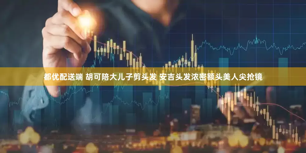 都优配送端 胡可陪大儿子剪头发 安吉头发浓密额头美人尖抢镜