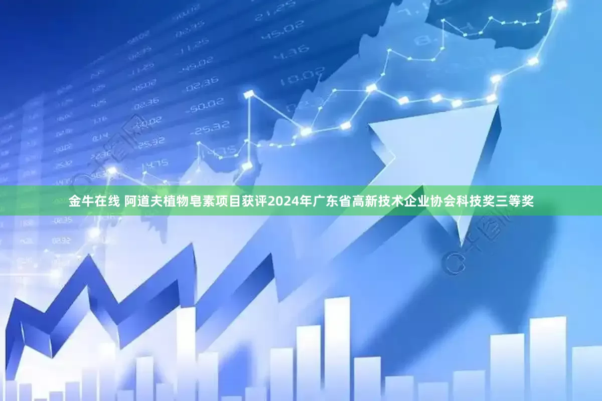 金牛在线 阿道夫植物皂素项目获评2024年广东省高新技术企业协会科技奖三等奖