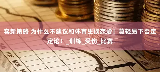 容新策略 为什么不建议和体育生谈恋爱！莫轻易下否定定论！_训练_受伤_比赛