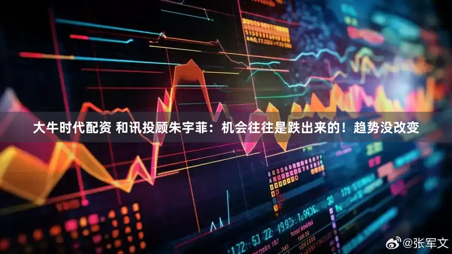 大牛时代配资 和讯投顾朱宇菲：机会往往是跌出来的！趋势没改变