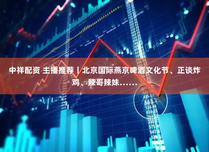 中祥配资 主播推荐丨北京国际燕京啤酒文化节、正谈炸鸡、辣哥辣妹……