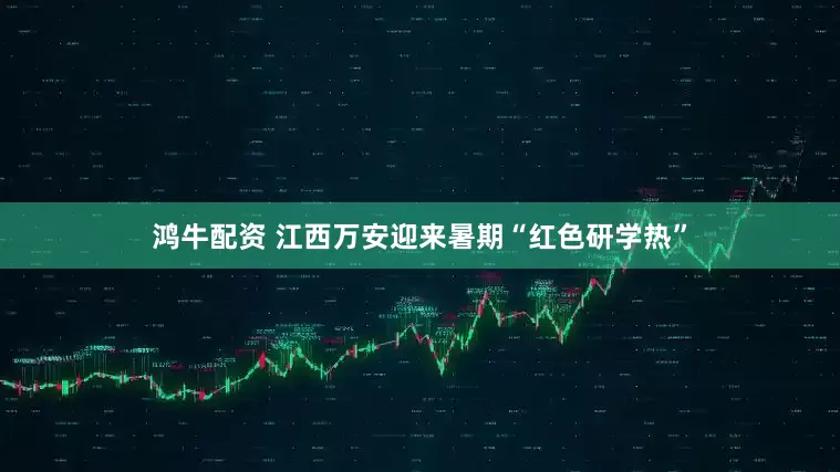 鸿牛配资 江西万安迎来暑期“红色研学热”