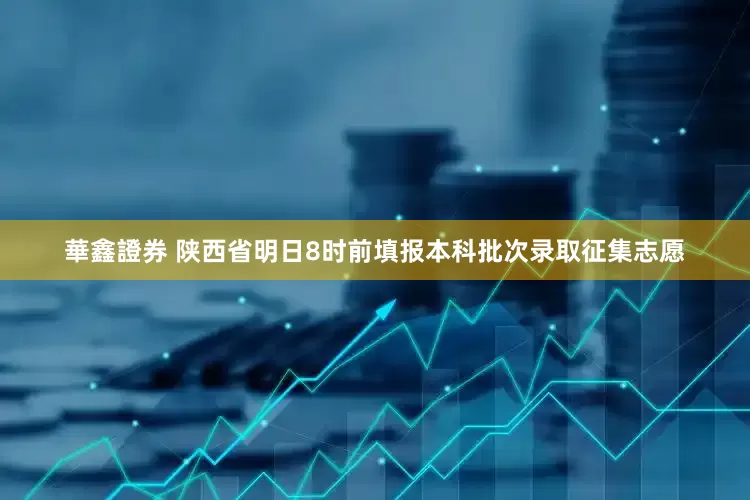 華鑫證券 陕西省明日8时前填报本科批次录取征集志愿
