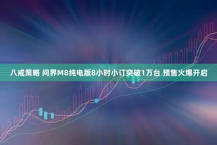 八戒策略 问界M8纯电版8小时小订突破1万台 预售火爆开启