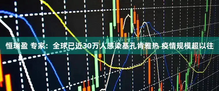 恒瑞盈 专家：全球已近30万人感染基孔肯雅热 疫情规模超以往