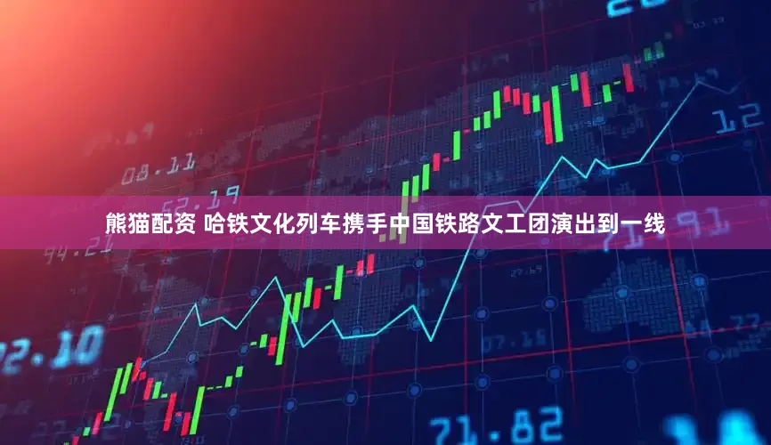 熊猫配资 哈铁文化列车携手中国铁路文工团演出到一线
