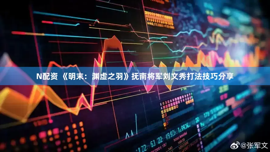 N配资 《明末：渊虚之羽》抚南将军刘文秀打法技巧分享