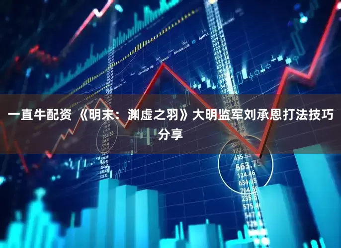 一直牛配资 《明末：渊虚之羽》大明监军刘承恩打法技巧分享