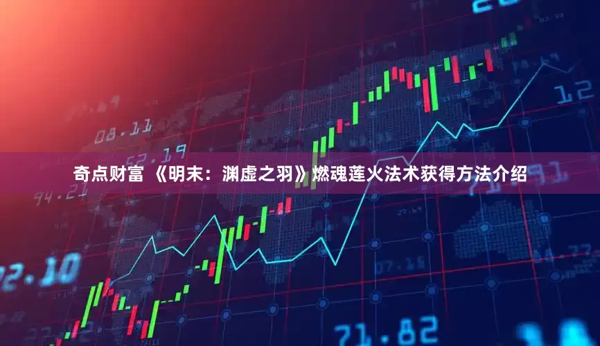奇点财富 《明末：渊虚之羽》燃魂莲火法术获得方法介绍
