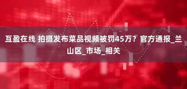 互盈在线 拍摄发布菜品视频被罚45万？官方通报_兰山区_市场_相关