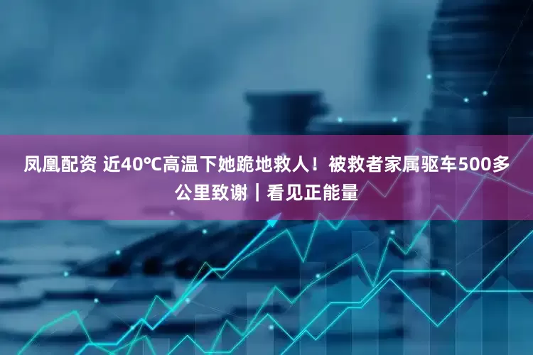 凤凰配资 近40℃高温下她跪地救人！被救者家属驱车500多公里致谢｜看见正能量