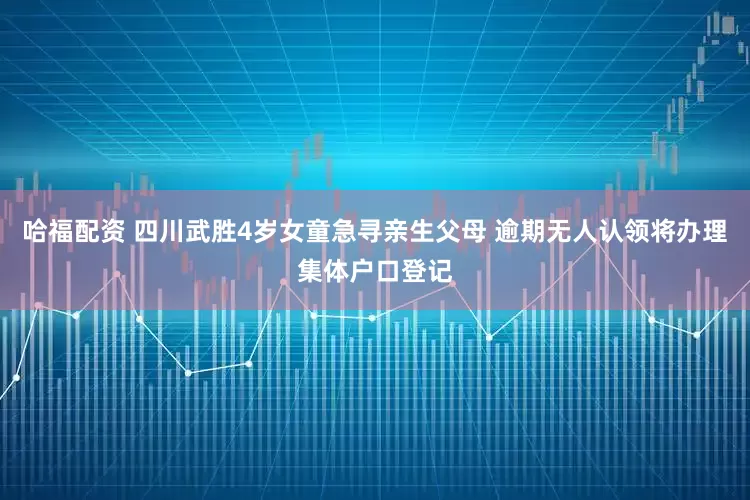哈福配资 四川武胜4岁女童急寻亲生父母 逾期无人认领将办理集体户口登记