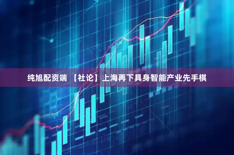 纯旭配资端 【社论】上海再下具身智能产业先手棋
