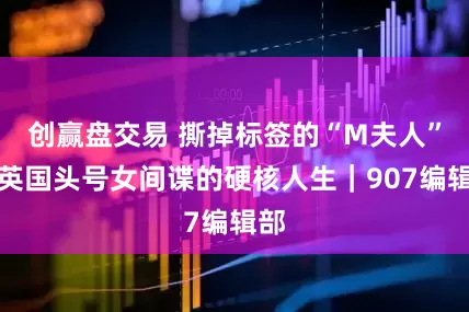 创赢盘交易 撕掉标签的“M夫人”：英国头号女间谍的硬核人生｜907编辑部
