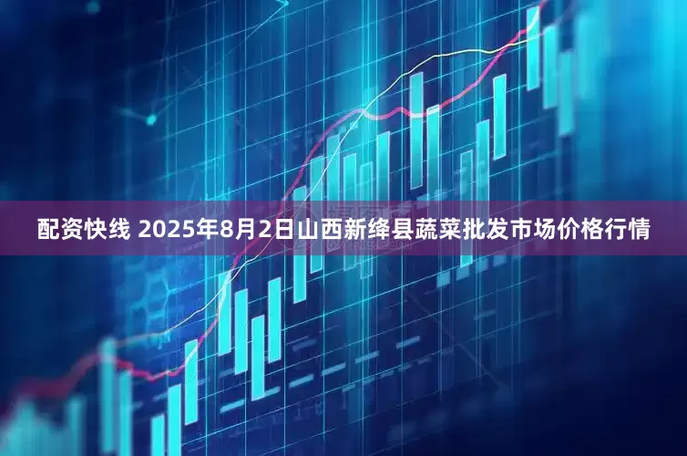配资快线 2025年8月2日山西新绛县蔬菜批发市场价格行情