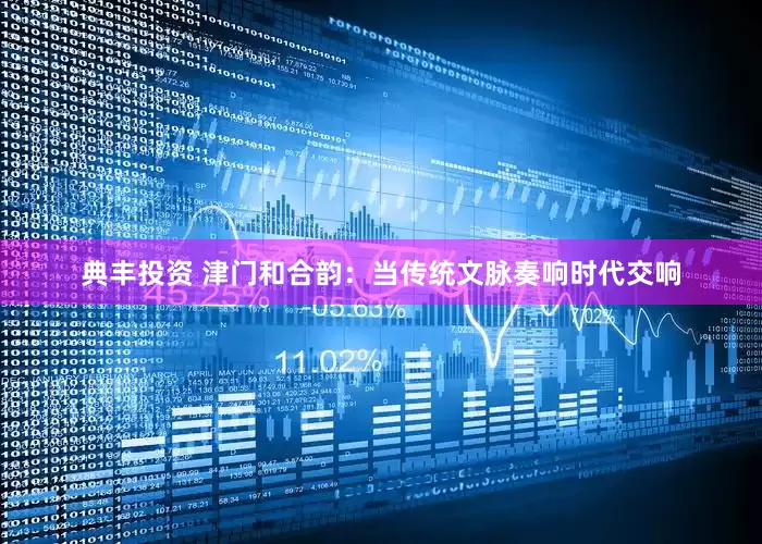 典丰投资 津门和合韵：当传统文脉奏响时代交响