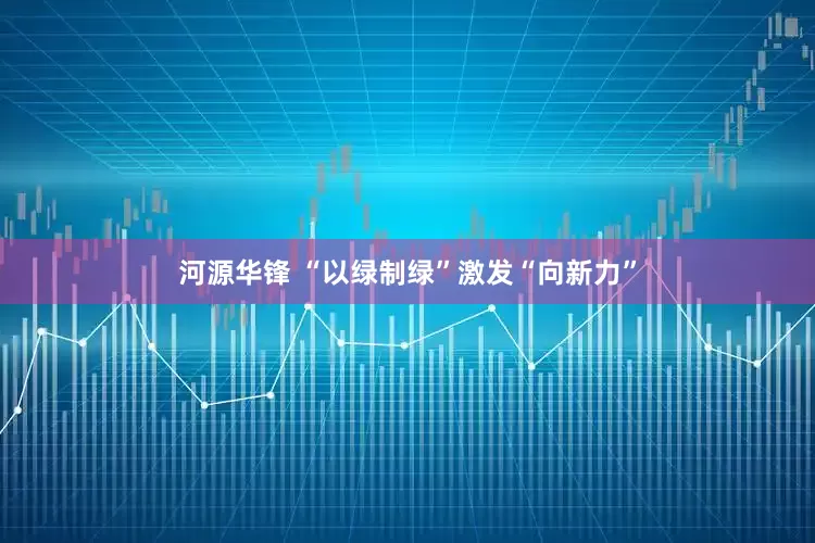 河源华锋 “以绿制绿”激发“向新力”