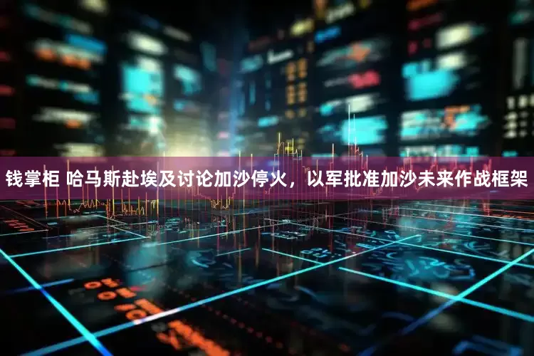 钱掌柜 哈马斯赴埃及讨论加沙停火，以军批准加沙未来作战框架