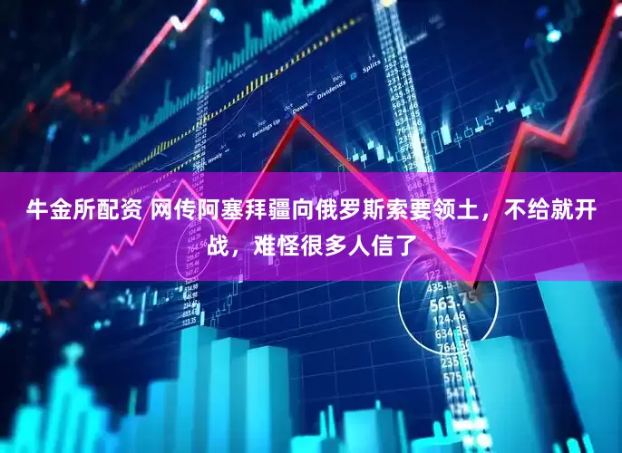 牛金所配资 网传阿塞拜疆向俄罗斯索要领土，不给就开战，难怪很多人信了