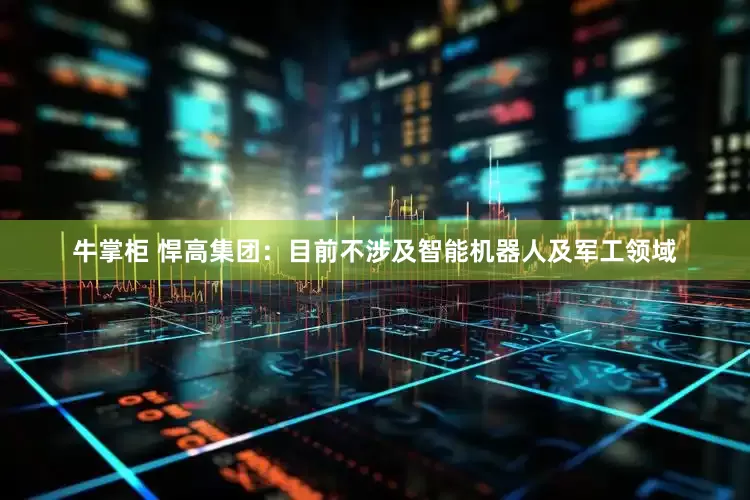 牛掌柜 悍高集团：目前不涉及智能机器人及军工领域