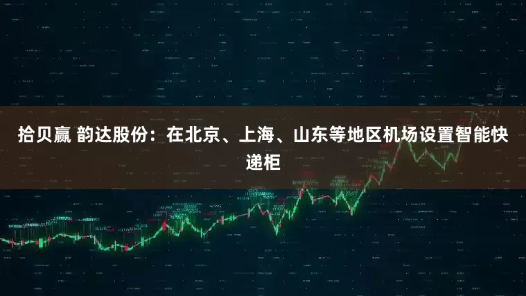 拾贝赢 韵达股份：在北京、上海、山东等地区机场设置智能快递柜