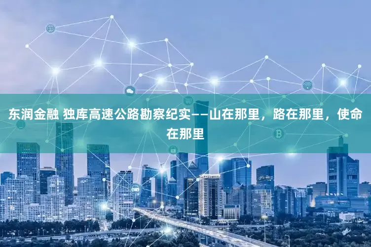 东润金融 独库高速公路勘察纪实——山在那里，路在那里，使命在那里