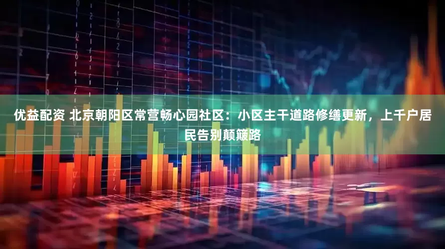 优益配资 北京朝阳区常营畅心园社区：小区主干道路修缮更新，上千户居民告别颠簸路