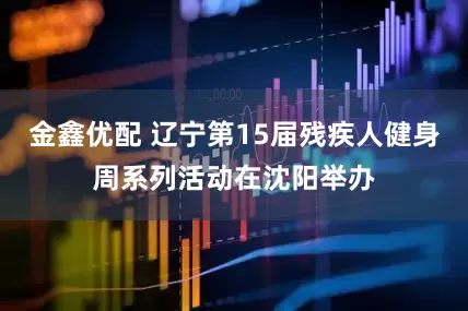 金鑫优配 辽宁第15届残疾人健身周系列活动在沈阳举办