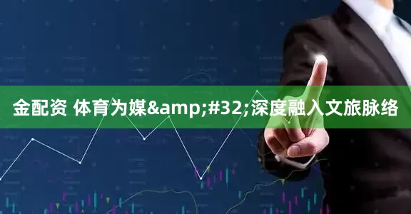 金配资 体育为媒&#32;深度融入文旅脉络