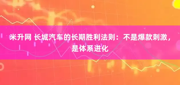米升网 长城汽车的长期胜利法则：不是爆款刺激，是体系进化