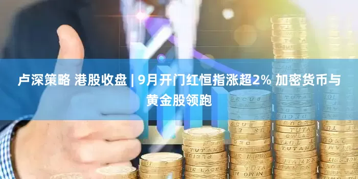 卢深策略 港股收盘 | 9月开门红恒指涨超2% 加密货币与黄金股领跑