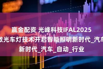 赢金配资 光峰科技IFAL2025大放异彩：激光车灯技术开启智能照明新时代_汽车_自动_行业