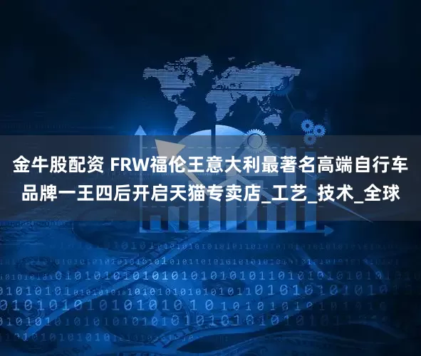 金牛股配资 FRW福伦王意大利最著名高端自行车品牌一王四后开启天猫专卖店_工艺_技术_全球