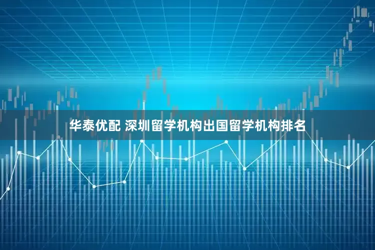 华泰优配 深圳留学机构出国留学机构排名