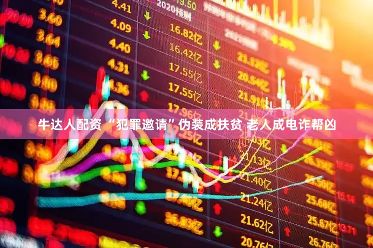 牛达人配资 “犯罪邀请”伪装成扶贫 老人成电诈帮凶